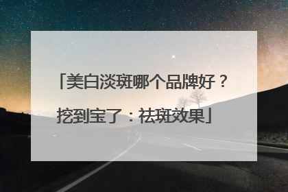 美白淡斑哪个品牌好？挖到宝了：祛斑效果