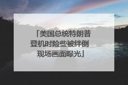美国总统特朗普登机时险些被绊倒 现场画面曝光