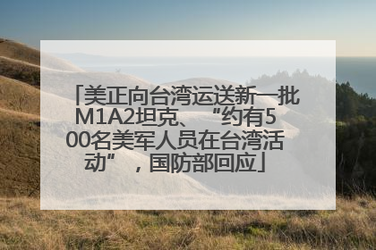 美正向台湾运送新一批M1A2坦克、“约有500名美军人员在台湾活动”，国防部回应