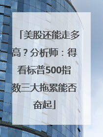 美股还能走多高？分析师：得看标普500指数三大拖累能否奋起