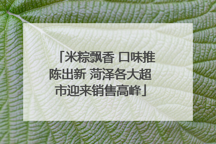 米粽飘香 口味推陈出新 菏泽各大超市迎来销售高峰