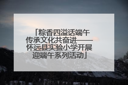 粽香四溢话端午 传承文化共奋进——怀远县实验小学开展迎端午系列活动