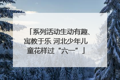 系列活动生动有趣、寓教于乐 河北少年儿童花样过“六一”