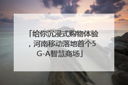 给你沉浸式购物体验，河南移动落地首个5G-A智慧商场