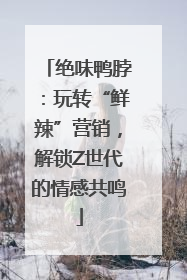 绝味鸭脖：玩转“鲜辣”营销，解锁Z世代的情感共鸣