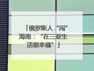 俄罗斯人“闯”海南：“在三亚生活很幸福”