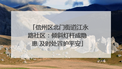 信州区北门街道江永路社区：倾斜灯杆成隐患 及时处置护平安