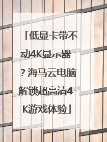 低显卡带不动4K显示器？海马云电脑解锁超高清4K游戏体验
