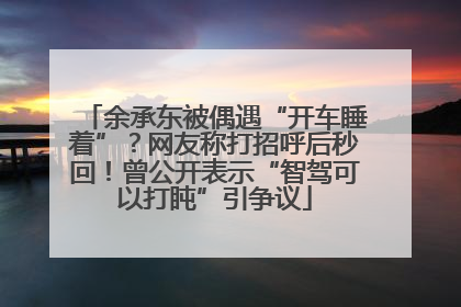余承东被偶遇“开车睡着”？网友称打招呼后秒回！曾公开表示“智驾可以打盹”引争议