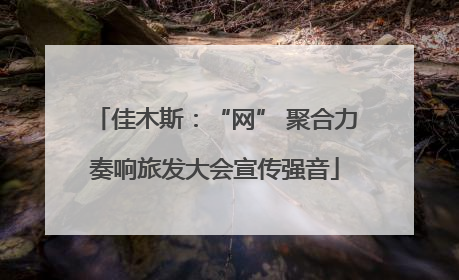 佳木斯：“网” 聚合力奏响旅发大会宣传强音