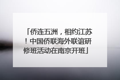 侨连五洲，相约江苏！中国侨联海外联谊研修班活动在南京开班