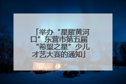 举办“星耀黄河口”东营市第五届“希望之星”少儿才艺大赛的通知