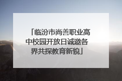 临汾市尚善职业高中校园开放日诚邀各界共探教育新貌