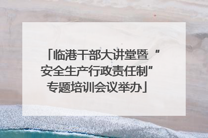 临港干部大讲堂暨“安全生产行政责任制”专题培训会议举办