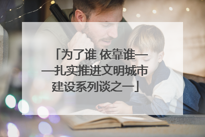 为了谁 依靠谁——扎实推进文明城市建设系列谈之一