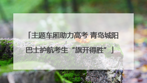 主题车厢助力高考 青岛城阳巴士护航考生“旗开得胜”