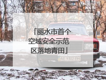 丽水市首个空域安全示范区落地青田