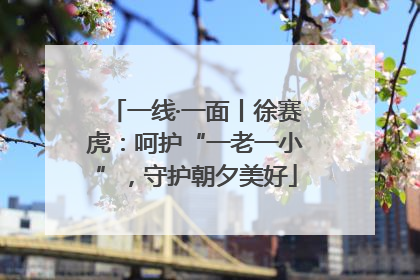 一线·一面丨徐赛虎：呵护“一老一小”，守护朝夕美好