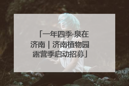 一年四季·泉在济南｜济南植物园露营季启动招募