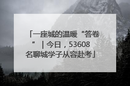 一座城的温暖“答卷”｜今日，53608名聊城学子从容赴考