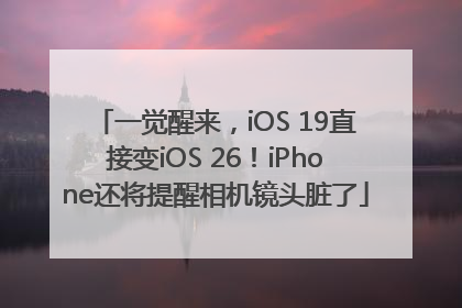 一觉醒来，iOS 19直接变iOS 26！iPhone还将提醒相机镜头脏了