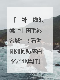 一针一线织就“中国毛衫名城”！看海阳如何铸成百亿产业集群