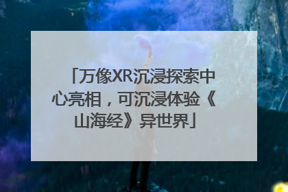 万像XR沉浸探索中心亮相，可沉浸体验《山海经》异世界