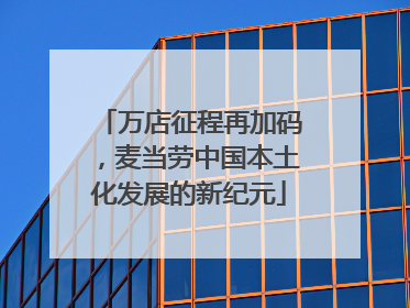 万店征程再加码，麦当劳中国本土化发展的新纪元