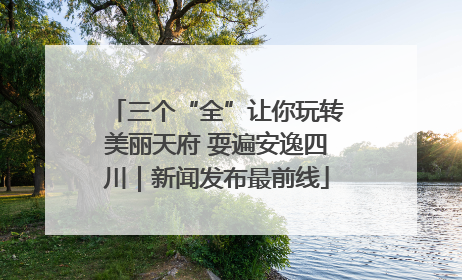 三个“全”让你玩转美丽天府 耍遍安逸四川｜新闻发布最前线