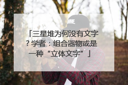 三星堆为何没有文字？学者：组合器物或是一种“立体文字”