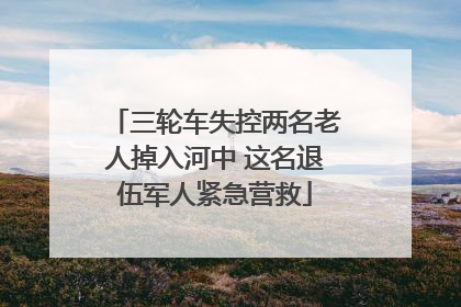 三轮车失控两名老人掉入河中 这名退伍军人紧急营救