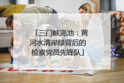 三门峡渑池：黄河水清岸绿背后的检察党员先锋队