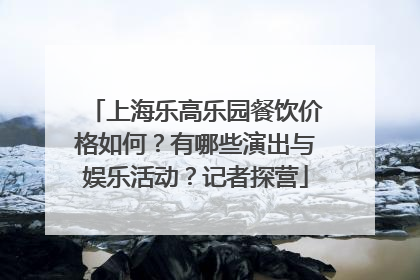 上海乐高乐园餐饮价格如何？有哪些演出与娱乐活动？记者探营