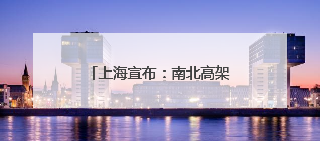 上海宣布：南北高架打通新通道，通行提速！终于不用堵了→