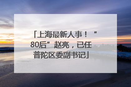 上海最新人事！“80后”赵亮，已任普陀区委副书记