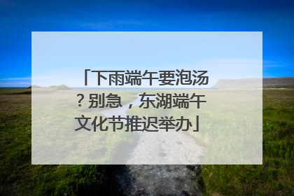 下雨端午要泡汤？别急，东湖端午文化节推迟举办