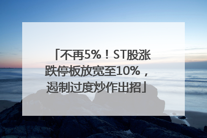 不再5%！ST股涨跌停板放宽至10%，遏制过度炒作出招