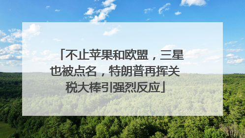 不止苹果和欧盟，三星也被点名，特朗普再挥关税大棒引强烈反应