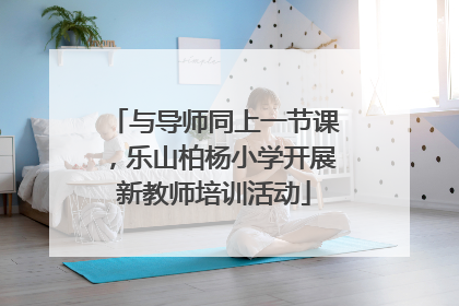 与导师同上一节课，乐山柏杨小学开展新教师培训活动