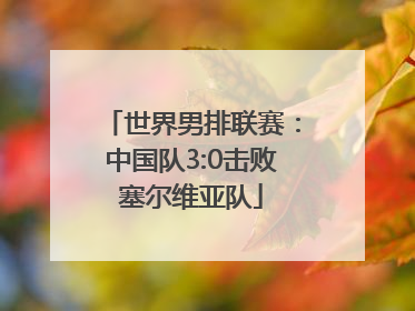 世界男排联赛：中国队3:0击败塞尔维亚队