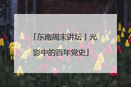 东南周末讲坛丨光影中的百年党史