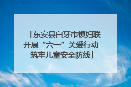 东安县白牙市镇妇联开展“六一”关爱行动 筑牢儿童安全防线