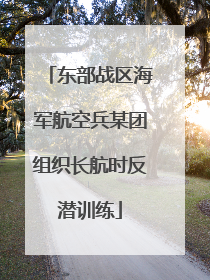 东部战区海军航空兵某团组织长航时反潜训练