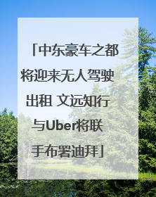 中东豪车之都将迎来无人驾驶出租 文远知行与Uber将联手布署迪拜
