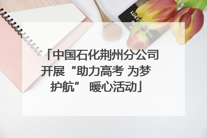 中国石化荆州分公司开展“助力高考 为梦护航” 暖心活动