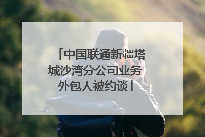 中国联通新疆塔城沙湾分公司业务外包人被约谈
