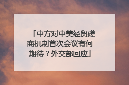 中方对中美经贸磋商机制首次会议有何期待？外交部回应