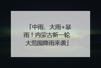 中雨、大雨+暴雨！内蒙古新一轮大范围降雨来袭