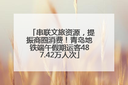 串联文旅资源，提振商圈消费！青岛地铁端午假期运客487.42万人次