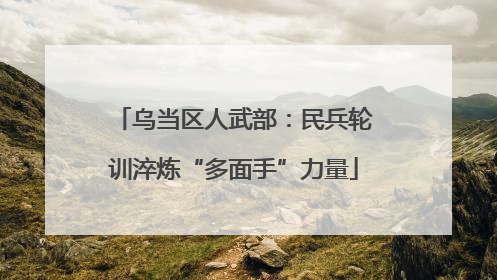 乌当区人武部：民兵轮训淬炼“多面手”力量
